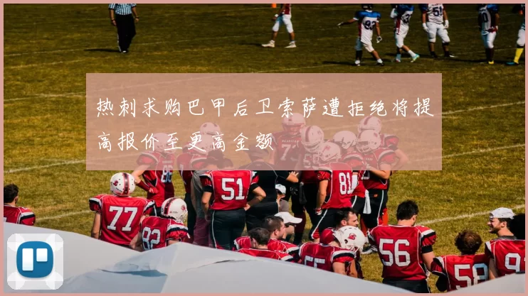 热刺求购巴甲后卫索萨遭拒绝将提高报价至更高金额