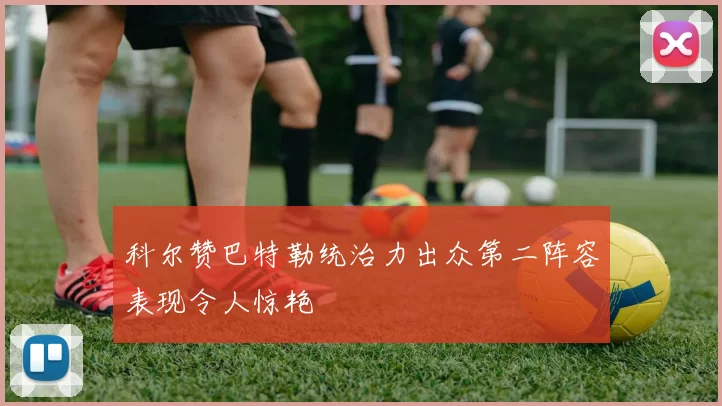 科尔赞巴特勒统治力出众第二阵容表现令人惊艳