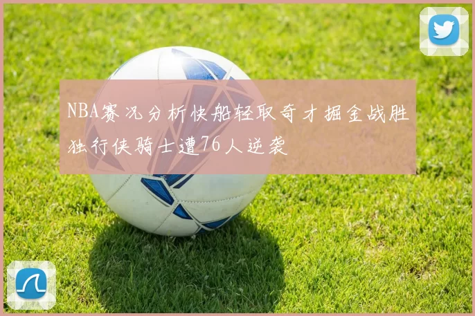 NBA赛况分析快船轻取奇才掘金战胜独行侠骑士遭76人逆袭