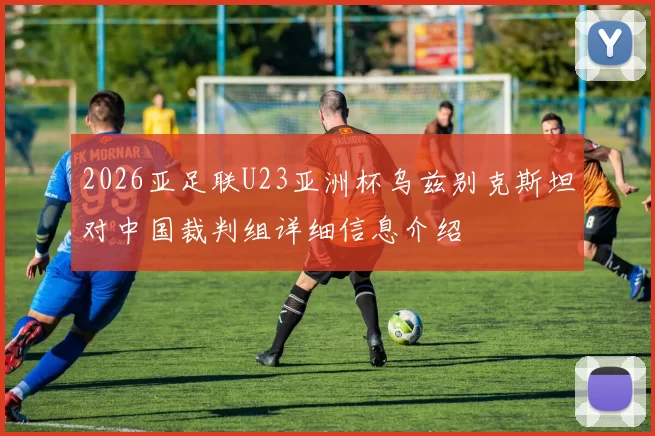 2026亚足联U23亚洲杯乌兹别克斯坦对中国裁判组详细信息介绍