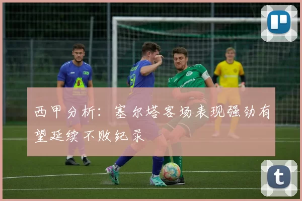 西甲分析：塞尔塔客场表现强劲有望延续不败纪录