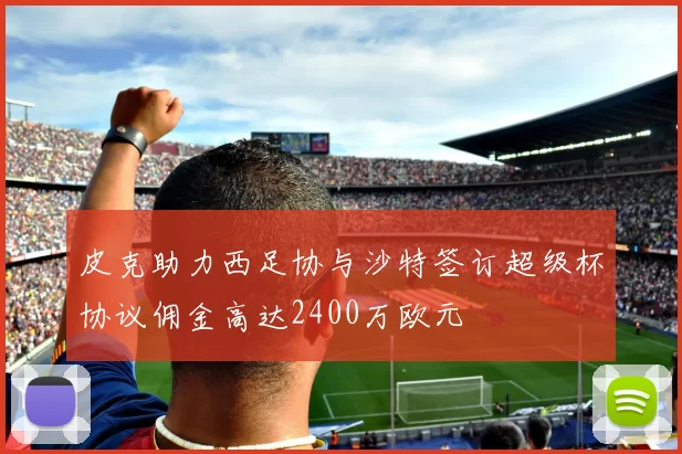 皮克助力西足协与沙特签订超级杯协议佣金高达2400万欧元