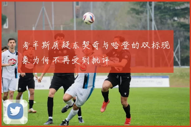 考辛斯质疑东契奇与哈登的双标现象为何不再受到批评