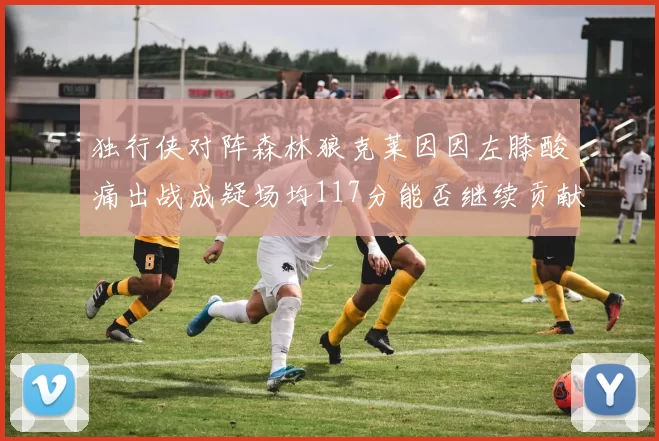 独行侠对阵森林狼克莱因因左膝酸痛出战成疑场均117分能否继续贡献