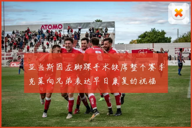 亚当斯因左脚踝手术缺席整个赛季克莱向兄弟表达早日康复的祝福