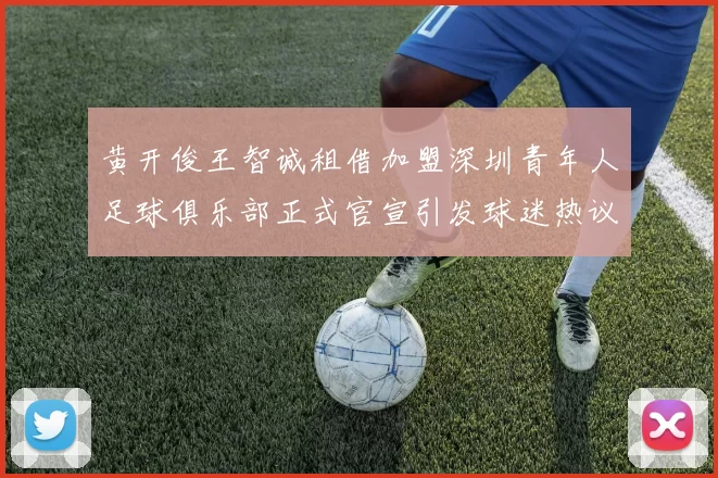 黄开俊王智诚租借加盟深圳青年人足球俱乐部正式官宣引发球迷热议