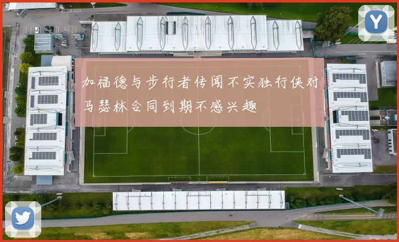 加福德与步行者传闻不实独行侠对马瑟林合同到期不感兴趣