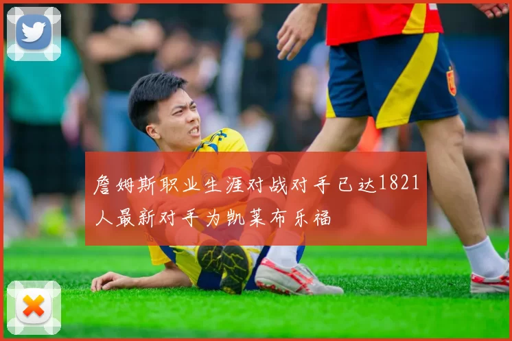 詹姆斯职业生涯对战对手已达1821人最新对手为凯莱布乐福
